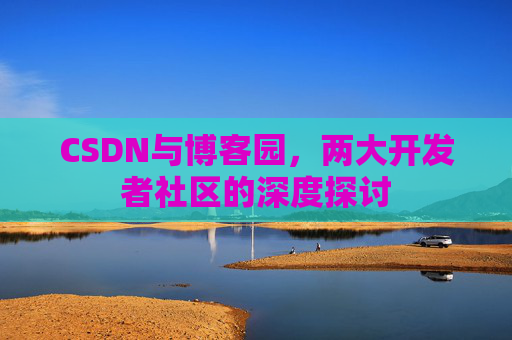 CSDN与博客园,两大开发者社区的深度探讨 CSDN与博客园,两大开发者社区的深度探讨